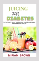 JUICING FOR DIABETES: The Ultimate Guide To Lowering Your Blood Sugar And Improving Health B0C1JB5258 Book Cover