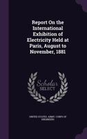 Report on the International Exhibition of Electricity Held at Paris, August to November, 1881 1359929908 Book Cover
