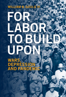 For Labor To Build Upon: Wars, Depression and Pandemic 1009159380 Book Cover