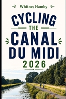 CYCLING THE CANAL DU MIDI 2026: Planning, Routes, Daily Stages, and Practical Tips for Every Cyclist B0H7KLM6KL Book Cover