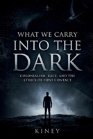 What We Carry Into the Dark: Colonialism, Race, and the Ethics of First Contact B0H3WV8R5C Book Cover