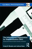 The International Organization for Standardization (ISO): Global Governance Through Voluntary Consensus. Global Institutions. 0415774284 Book Cover