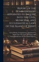 Report of the Commissioners Appointed to Inquire Into the Civil, Municipal, and Ecclesiastical Laws of the Island of Jersey 1176695010 Book Cover