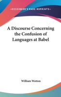 A Discourse Concerning the Confusion of Languages at Babel: Proving It to Have Been Miraculous, from the Essential Difference Between Them, Contrary to the Opinion of Mons. Le Clerc, and Others; With  1147776369 Book Cover