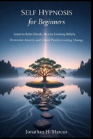 Self Hypnosis for Beginners: Learn to Relax Deeply Rewire Limiting Beliefs Overcome Anxiety, and Create Positive Lasting Change B0GV3LG13N Book Cover