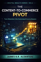 THE CONTENT-TO-COMMERCE PIVOT: Turn Attention into Automated Income Streams (The Digital Wealth Series) B0GWVB8221 Book Cover