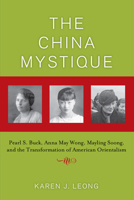 The China Mystique: Pearl S. Buck, Anna May Wong, Mayling Soong, and the Transformation of American Orientalism 0520244230 Book Cover