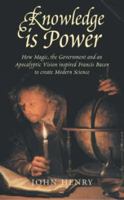 Knowledge is Power: How Magic, the Government and an Apocalyptic Vision Inspired Francis Bacon to Create Modern Science 1785782363 Book Cover