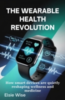 The Wearable Health Revolution: How Smart Devices Are Quietly Reshaping Wellness and Medicine B0FPBK4X3W Book Cover