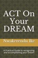 ACT On Your DREAM: A Practical Guide to recognizing and accomplishing your Dreams 1687080526 Book Cover