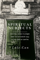 Spiritual Subjects: Central Asian Pilgrims and the Ottoman Hajj at the End of Empire 1503611167 Book Cover
