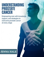 Understanding Prostate Cancer: Empowering Men with Knowledge, Support, and Strategies to Overcome Prostate Cancer at Every Stage B0FH25VKNH Book Cover