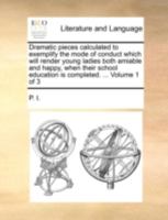 Dramatic pieces calculated to exemplify the mode of conduct which will render young ladies both amiable and happy, when their school education is completed. ... Volume 3 of 3 1170528686 Book Cover
