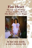 Fire Heart: The Life and Teachings of Traditional Maya Healer of Belize Miss Beatrice Torres Waight 0615487157 Book Cover
