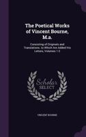 The Poetical Works of Vincent Bourne, M.A.: Consisting of Originals and Translations. to Which Are Added His Letters, Volumes 1-2 1357344023 Book Cover