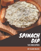 123 Spinach Dip Recipes: Spinach Dip Cookbook - All The Best Recipes You Need are Here! B08P1H48NV Book Cover