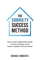 The Sobriety Success Method : How to Get Sober from Home Without Leaving Your Family, Friends, Pets or Work 1654361291 Book Cover
