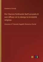 Per il barone Ferdinando Swift accusato di aver diffuso con la stampa la incredulità religiosa: Gravame al Tribunale d'appello Domenico Giuriati (Italian Edition) 3385082501 Book Cover