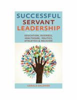 Successful Servant Leadership: Successful Servant Leadership: Insights from Servant Leaders in Education, Business, Healthcare, Politics, Athletics, & Religion 0981689663 Book Cover