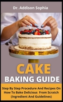 Cake Baking Guide: Step By Step Procedures And Recipes On How To Bake Delicious Cake From Scratch B09C36JP3C Book Cover