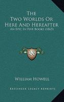 The Two Worlds, Or, Here and Hereafter: An Epic in Five Books 0548901805 Book Cover