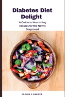 Diabetes Diet Delight: A Guide to Nourishing Recipes for the Newly Diagnosed B0CHDLCM2V Book Cover