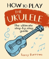 How to Play the Ukulele: The Ultimate Step-By-Step Guide 1788883306 Book Cover