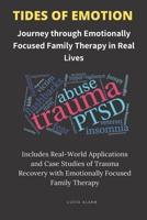 Tides of Emotion :Journey through Emotionally Focused Family Therapy in Real Lives: Includes Real-World Applications and Case Studies of Trauma Recovery with Emotionally Focused Family Therapy B0CCXVM9FR Book Cover