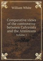 Comparative Views of the Controversy Between Calvinists and the Arminians Volume 1 1179304446 Book Cover
