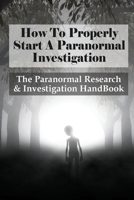 How To Properly Start A Paranormal Investigation: The Paranormal Research & Investigation HandBook: How To Interpret The Information Of Paranormal Inv B0986D5NYD Book Cover