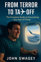 From Terror to Takeoff: The Complete Guide to Overcoming Your Fear of Flying: Evidence-Based Strategies, Expert Insights, and Practical Tools to Transform Flight Anxiety into Confident Travel B0FS7TC7RD Book Cover
