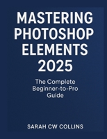 MASTERING PHOTOSHOP ELEMENTS 2025: The Complete Beginner-to-Pro Guide B0FLY5FJ6S Book Cover