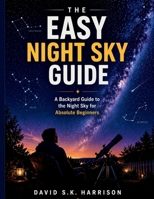 THE EASY NIGHT SKY GUIDE: A Backyard Guide To The Night Sky For Absolute Beginners. B0GXFFX1KG Book Cover