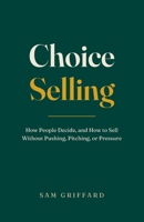 Choice Selling: How People Decide, and How to Sell Without Pushing, Pitching, or Pressure B0H7L94172 Book Cover