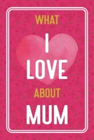 What I Love About Mum: Prompted Fill In The blank For What I Love About Mum Book Perfect gift for Mother's day, Mum's birthday and Christmas B0915H37H5 Book Cover