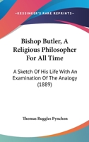 Bishop Butler, a Religious Philosopher for All Time: A Sketch of His Life with an Examination of the Analogy (Classic Reprint) 1377055744 Book Cover