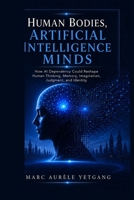 Human Bodies, Artificial Intelligence Minds: How AI Dependency Could Reshape Human Thinking, Memory, Imagination, Judgement, and Identity B0H62Z5M1X Book Cover