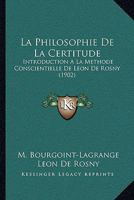 La Philosophie de La Certitude: Introduction a la Ma(c)Thode Conscientielle de M. La(c)on de Rosny 1148453571 Book Cover