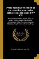 Prosa epistolar; colecci�n de cartas de los principales escritores de los siglos XV y XVI: Marqu�s de Santillana, Mos�n Diego de Valera, Fray F. Gim�nez de Cisneros, Hernando del Pulgar, Francisco L�p 0274716526 Book Cover