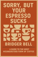 Sorry, but Your Espresso Sucks.: A Guide to the Most Misunderstood Form of Coffee B0FF2RPR2Z Book Cover