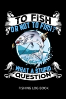 To Fish Or Not To Fish? What A Stupid Question Fishing Log Book: Includes Location and GPS, Fishing Crew, Weather Conditions, Water Conditions, Tackle ... Details, Catch Details, Notes and Memories 1703209419 Book Cover
