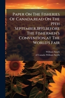Paper on the Fisheries of Canada, Read on the 19th September,1893, Before the Fishermen's Convention, at the World's Fair... 1273506723 Book Cover