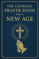 THE CATHOLIC PRAYER BOOK FOR A NEW AGE: Daily Prayers, Fasting Prayers, and Meditative Practices for Modern Hearts B0FTFNM5FW Book Cover