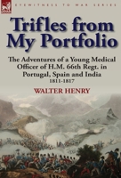 Trifles from My Portfolio: the Adventures of a Young Medical Officer of H.M. 66th Regt. in Portugal, Spain and India 1811-1817 0857066528 Book Cover