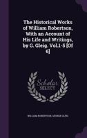 The Historical Works of William Robertson, with an Account of His Life and Writings, by G. Gleig. Vol.1-5 [Of 6]. 1143703316 Book Cover