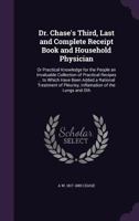 Dr. Chase's Third, Last and Complete Receipt Book and Household Physician: Or Practical Knowledge for the People an Invaluable Collection of Practical ... of Pleurisy, Inflamation of the Lungs and Oth 1341487261 Book Cover