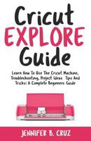Cricut Explore Guide: Learn How to Use the Cricut Machine, Troubleshooting, Project Ideas Tips and Tricks: A Complete Beginners Guide. 1793990239 Book Cover