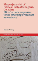 The Perjury Trial of Patrick Hurly of Moughna, Co. Clare: Elite Catholic Responses to the Emerging Protestant Ascendancy 1801511330 Book Cover