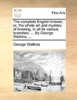 The Complete English Brewer; or, the Whole art and Mystery of Brewing, in all its Various Branches. ... By George Watkins, 1170378315 Book Cover