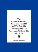 The History Of Scotland, From The Year 1423 Until The Year 1542: Containing The Lives And Reigns Of James The I-V 1165795264 Book Cover